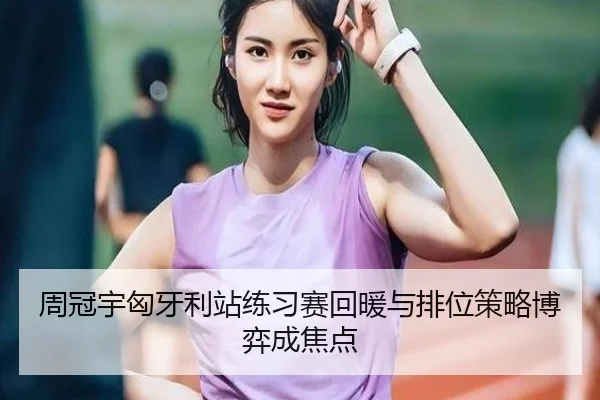 周冠宇匈牙利站练习赛回暖与排位策略博弈成焦点