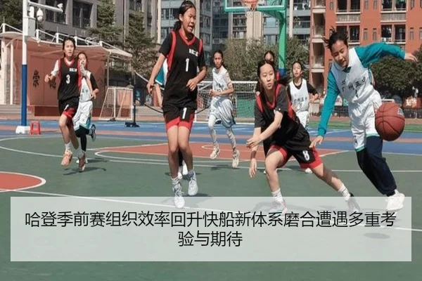 哈登季前赛组织效率回升快船新体系磨合遭遇多重考验与期待